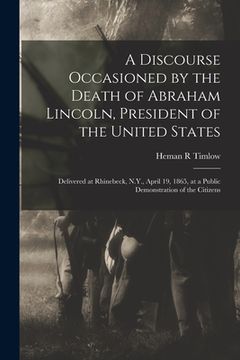 portada A Discourse Occasioned by the Death of Abraham Lincoln, President of the United States: Delivered at Rhinebeck, N.Y., April 19, 1865, at a Public Demo (en Inglés)