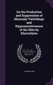 portada On the Production and Suppression of Muscular Twitchings and Hypersensitiveness of the Skin by Electrolytes (en Inglés)