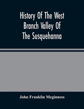 portada History Of The West Branch Valley Of The Susquehanna: Its First Settlement, Privations Endured By The Early Pioneers, Indian Wars, Predatory Incusions 