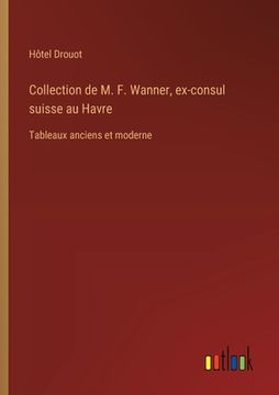 portada Collection de M. F. Wanner, ex-consul suisse au Havre: Tableaux anciens et moderne (en Francés)