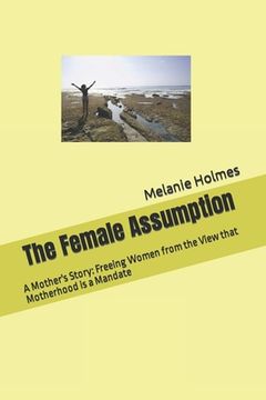 portada The Female Assumption: A Mother's Story: Freeing Women from the View that Motherhood is a Mandate (en Inglés)