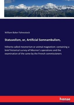 portada Statuvolism, or, Artificial Somnambulism,: hitherto called mesmerism or animal magnetism: containing a brief historical survey of Mesmer's operations (en Inglés)