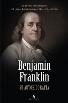 Benjamin Franklin. Su autobiografía. La historia más íntima de «El Primer Estadounidense» (The First American)