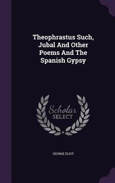portada Theophrastus Such, Jubal And Other Poems And The Spanish Gypsy (en Inglés)