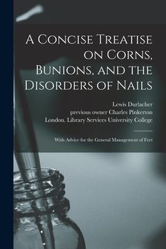 portada A Concise Treatise on Corns, Bunions, and the Disorders of Nails [electronic Resource]: With Advice for the General Management of Feet (en Inglés)