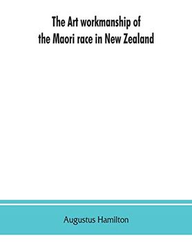 portada The art Workmanship of the Maori Race in new Zealand: A Series of Illustrations From Specially Taken Photographs, With Descriptive Notes and Essays on. The Maoris, Together With Lists of Words in t (en Inglés)