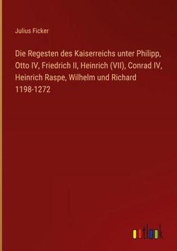portada Die Regesten des Kaiserreichs Unter Philipp, Otto iv, Friedrich ii, Heinrich (Vii), Conrad iv, Heinrich Raspe, Wilhelm und Richard 1198-1272 (en Alemán)