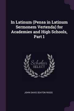 portada In Latinum (Pensa in Latinum Sermonem Vertenda) for Academies and High Schools, Part 1 (en Inglés)