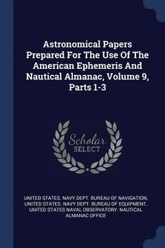 portada Astronomical Papers Prepared For The Use Of The American Ephemeris And Nautical Almanac, Volume 9, Parts 1-3 (en Inglés)