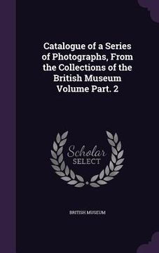 portada Catalogue of a Series of Photographs, From the Collections of the British Museum Volume Part. 2 (en Inglés)