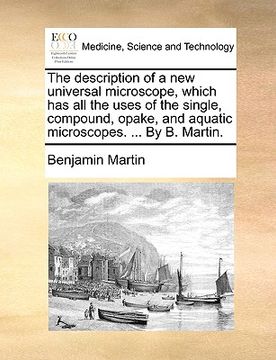 portada the description of a new universal microscope, which has all the uses of the single, compound, opake, and aquatic microscopes. ... by b. martin. (en Inglés)