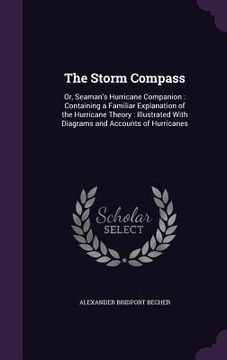 portada The Storm Compass: Or, Seaman's Hurricane Companion: Containing a Familiar Explanation of the Hurricane Theory: Illustrated With Diagrams (in English)