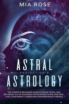 portada Astral Projection & Astrology: The Complete Beginners Guide to Zodiac Signs, How to Travel out Of Your Body On The Astral Plane, Find True Love, Your