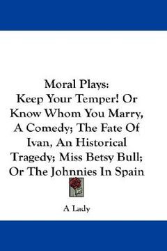 portada moral plays: keep your temper! or know whom you marry, a comedy; the fate of ivan, an historical tragedy; miss betsy bull; or the j (en Inglés)