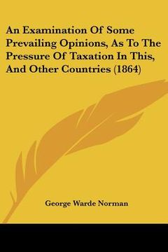 portada an examination of some prevailing opinions, as to the pressure of taxation in this, and other countries (1864) (in English)