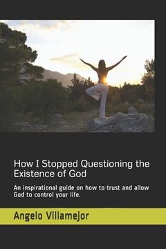 portada How I Stopped Questioning the Existence of God: An inspirational guide on how to trust and allow God to control your life.