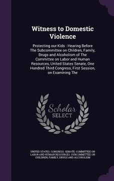 portada Witness to Domestic Violence: Protecting our Kids: Hearing Before The Subcommittee on Children, Family, Drugs and Alcoholism of The Committee on Lab (en Inglés)