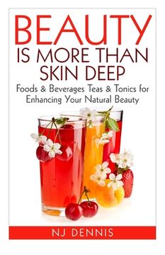portada Beauty is More Than Skin Deep: Foods & Beverages Teas & Tonics for Enhancing Your Natural Beauty