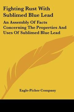 portada fighting rust with sublimed blue lead: an assembly of facts concerning the properties and uses of sublimed blue lead (en Inglés)