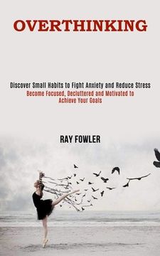 portada Overthinking: Become Focused, Decluttered and Motivated to Achieve Your Goals (Discover Small Habits to Fight Anxiety and Reduce Str (en Inglés)
