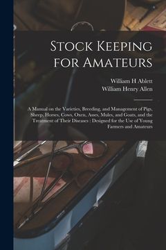 portada Stock Keeping for Amateurs: a Manual on the Varieties, Breeding, and Management of Pigs, Sheep, Horses, Cows, Oxen, Asses, Mules, and Goats, and t (en Inglés)
