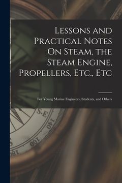 Lessons and Practical Notes On Steam, the Steam Engine, Propellers, Etc., Etc: For Young Marine Engineers, Students, and Others (en Inglés)