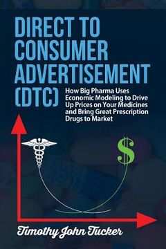 portada Direct to Consumer Advertisement (DTC): How Pharmaceutical Companies Use Economic Modeling to Drive Up Prices on Your Medicines at the Pharmacy, Bring