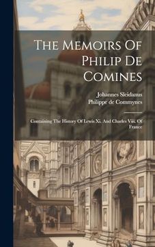 portada The Memoirs of Philip de Comines: Containing the History of Lewis xi. And Charles Viii. Of France (en Inglés)