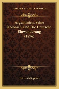 portada Argentinien, Seine Kolonien Und Die Deutsche Einwanderung (1876) (en Alemán)