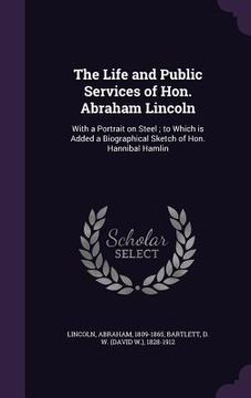 portada The Life and Public Services of Hon. Abraham Lincoln: With a Portrait on Steel; to Which is Added a Biographical Sketch of Hon. Hannibal Hamlin