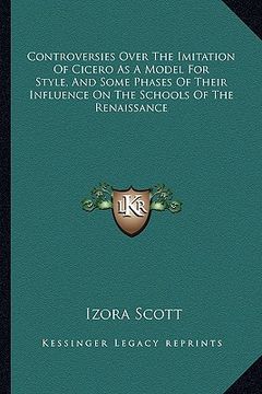 portada controversies over the imitation of cicero as a model for style, and some phases of their influence on the schools of the renaissance (en Inglés)