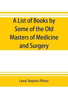 portada A list of books by some of the old masters of medicine and surgery together with books on the history of medicine and on medical biography in the poss