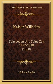 portada Kaiser Wilhelm: Sein Leben Und Seine Zeit, 1797-1888 (1888) (en Alemán)