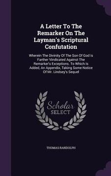 portada A Letter To The Remarker On The Layman's Scriptural Confutation: Wherein The Divinity Of The Son Of God Is Farther Vindicated Against The Remarker's E (en Inglés)