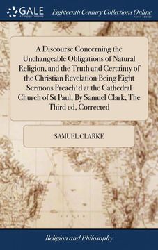 portada A Discourse Concerning the Unchangeable Obligations of Natural Religion, and the Truth and Certainty of the Christian Revelation Being Eight Sermons. By Samuel Clark, the Third ed, Corrected (en Inglés)