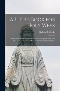 portada A Little Book for Holy Week: Meditations and Readings From Palm Sunday to Easter; With Two Visits to the Blessed Sacrament on the Altar of Repose (in English)