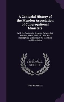 portada A Centurial History of the Mendon Association of Congregational Ministers: With the Centennial Address, Delivered at Franklin, Mass., Nov. 19, L851, a (en Inglés)