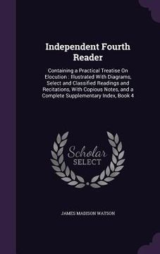 portada Independent Fourth Reader: Containing a Practical Treatise On Elocution: Illustrated With Diagrams, Select and Classified Readings and Recitation (en Inglés)