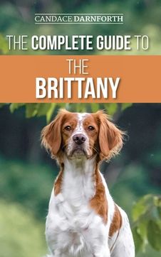 portada The Complete Guide to the Brittany: Selecting, Preparing For, Feeding, Socializing, Commands, Field Work Training, and Loving Your New Brittany Spanie (en Inglés)