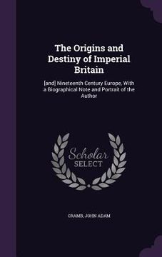 portada The Origins and Destiny of Imperial Britain: [and] Nineteenth Century Europe, With a Biographical Note and Portrait of the Author (en Inglés)