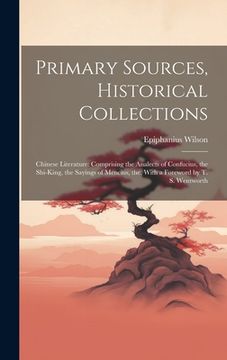 portada Primary Sources, Historical Collections: Chinese Literature: Comprising the Analects of Confucius, the Shi-King, the Sayings of Mencius, the, With a F (in English)