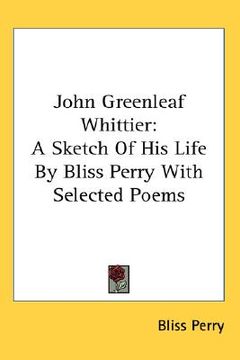 portada john greenleaf whittier: a sketch of his life by bliss perry with selected poems (en Inglés)