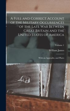 portada A Full and Correct Account of the Military Occurrences of the Late war Between Great Britain and the United States of America: With an Appendix, and P (en Inglés)