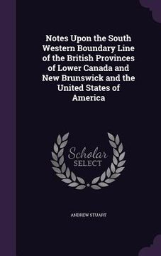 portada Notes Upon the South Western Boundary Line of the British Provinces of Lower Canada and New Brunswick and the United States of America (in English)