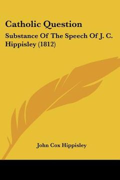 portada catholic question: substance of the speech of j. c. hippisley (1812) (en Inglés)