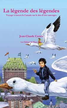 portada La légende des légendes. Voyage à travers le Canada sur le dos d'oies sauvages. (in French)