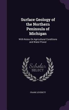 portada Surface Geology of the Northern Peninsula of Michigan: With Notes On Agricultural Conditions and Water Power (en Inglés)