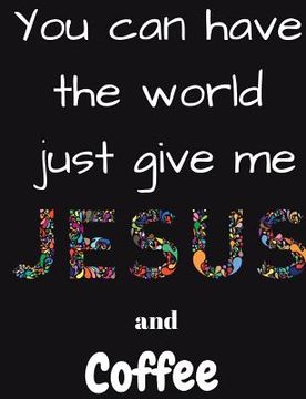 portada You can have the whole world just give me Jesus and Coffee (en Inglés)