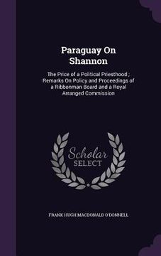 portada Paraguay On Shannon: The Price of a Political Priesthood; Remarks On Policy and Proceedings of a Ribbonman Board and a Royal Arranged Commi