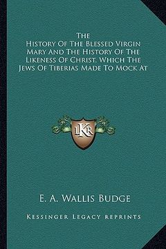 portada the history of the blessed virgin mary and the history of the likeness of christ, which the jews of tiberias made to mock at (en Inglés)
